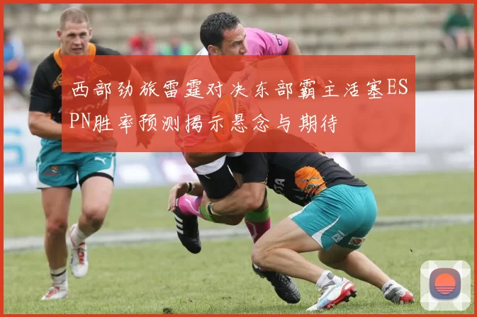 西部劲旅雷霆对决东部霸主活塞ESPN胜率预测揭示悬念与期待