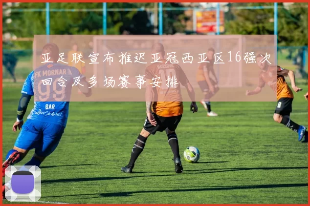 亚足联宣布推迟亚冠西亚区16强次回合及多场赛事安排