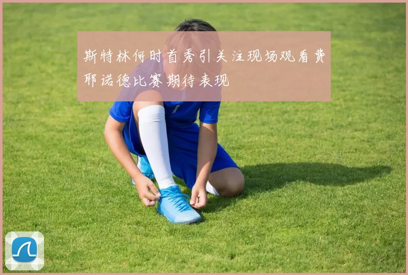 斯特林何时首秀引关注现场观看费耶诺德比赛期待表现
