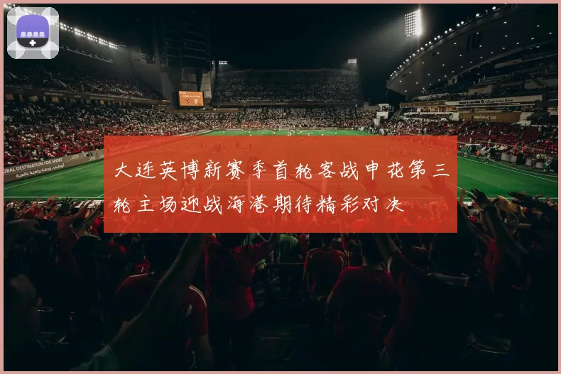 大连英博新赛季首轮客战申花第三轮主场迎战海港期待精彩对决
