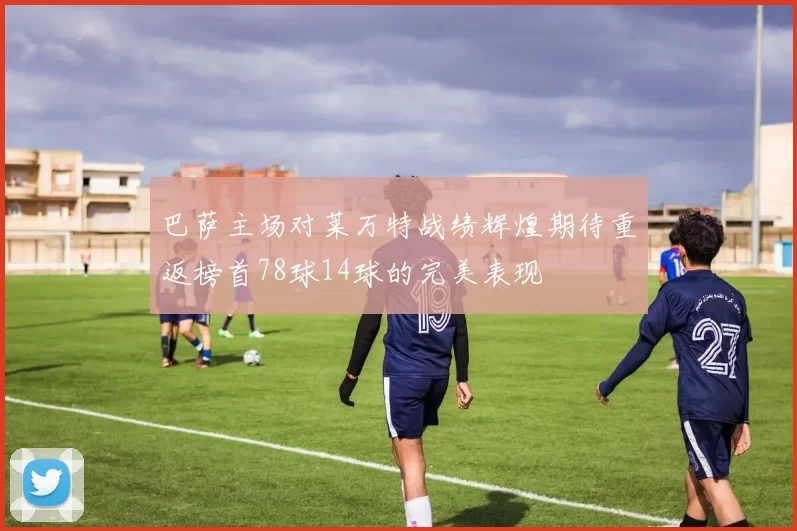 巴萨主场对莱万特战绩辉煌期待重返榜首78球14球的完美表现