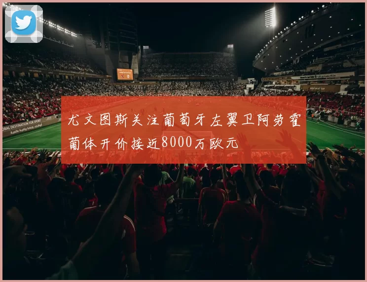 尤文图斯关注葡萄牙左翼卫阿劳霍葡体开价接近8000万欧元