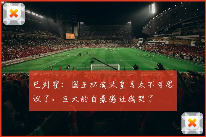巴列霍：国王杯淘汰皇马太不可思议了，巨大的自豪感让我哭了