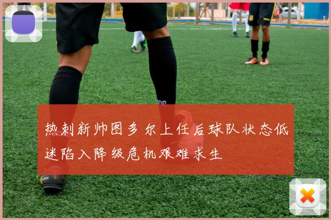 热刺新帅图多尔上任后球队状态低迷陷入降级危机艰难求生