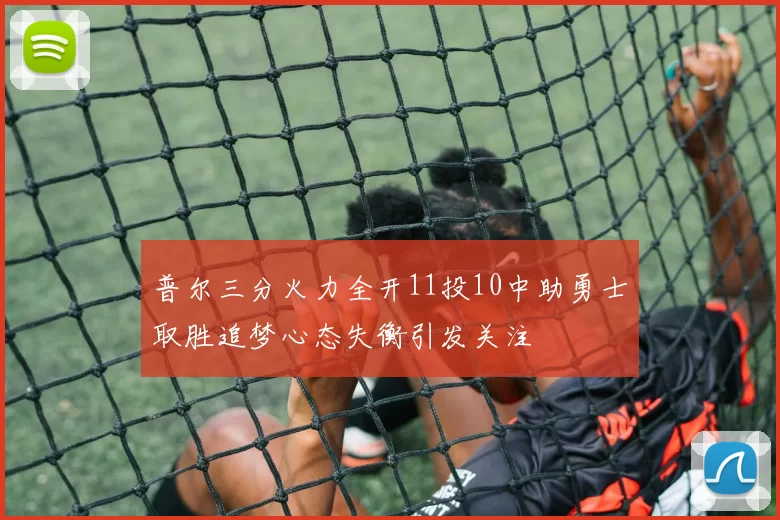 普尔三分火力全开11投10中助勇士取胜追梦心态失衡引发关注