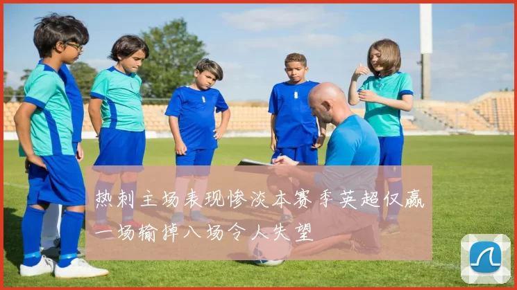 热刺主场表现惨淡本赛季英超仅赢一场输掉八场令人失望