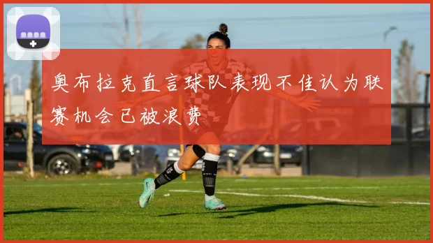 奥布拉克直言球队表现不佳认为联赛机会已被浪费