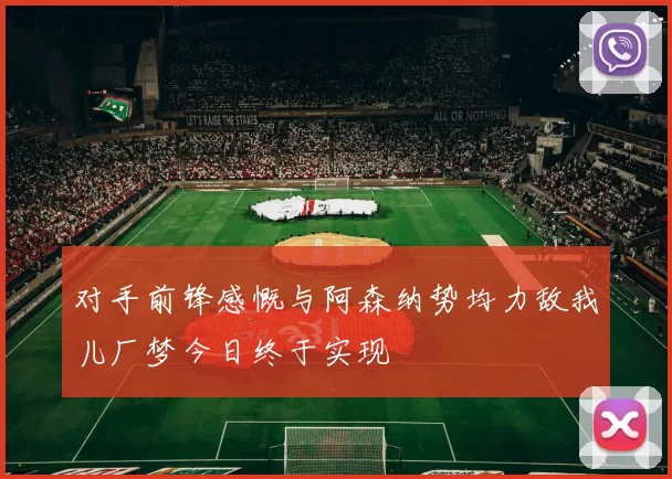 对手前锋感慨与阿森纳势均力敌我儿厂梦今日终于实现