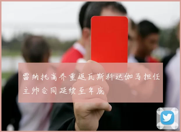 雷纳托高乔重返瓦斯科达伽马担任主帅合同延续至年底
