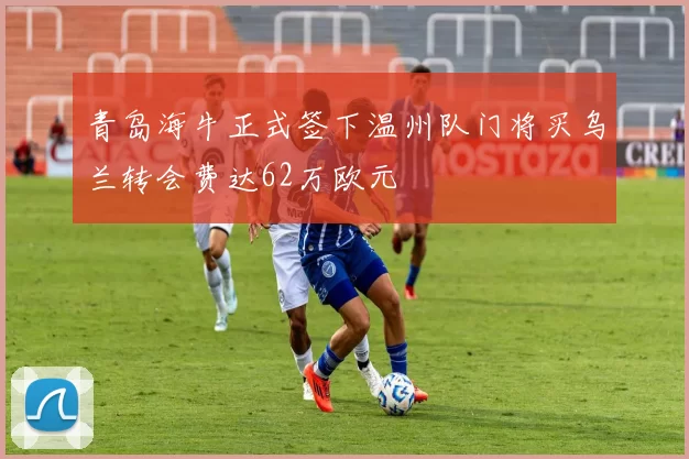 青岛海牛正式签下温州队门将买乌兰转会费达62万欧元