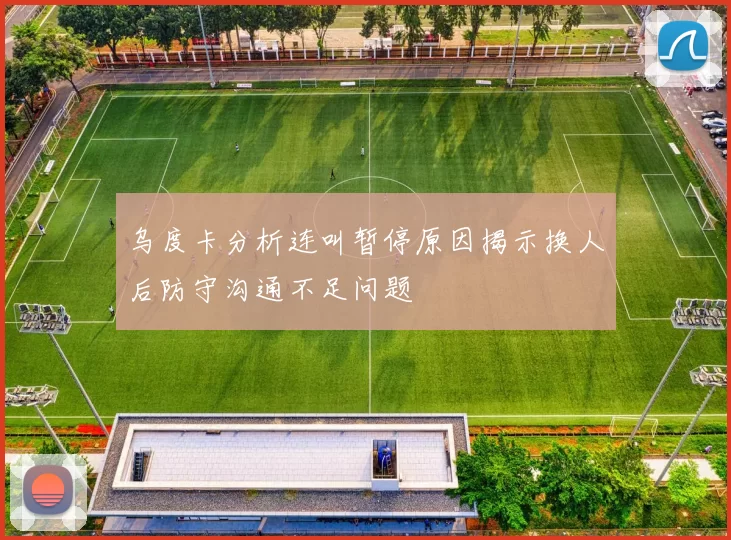 乌度卡分析连叫暂停原因揭示换人后防守沟通不足问题