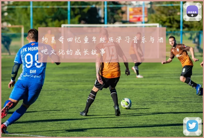 约基奇回忆童年经历学习音乐与酒吧文化的成长故事