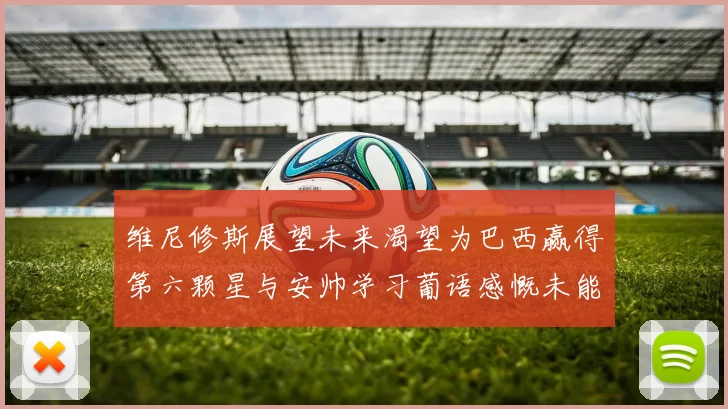 维尼修斯展望未来渴望为巴西赢得第六颗星与安帅学习葡语感慨未能与C罗共事