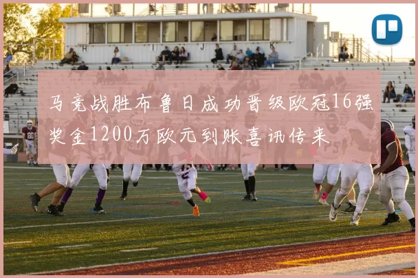 马竞战胜布鲁日成功晋级欧冠16强奖金1200万欧元到账喜讯传来