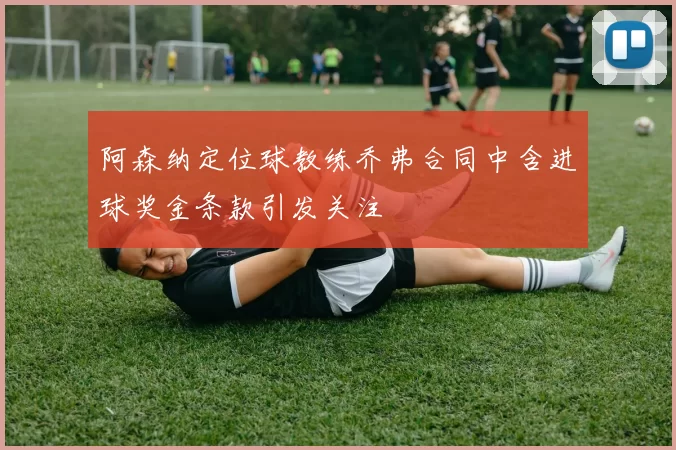 阿森纳定位球教练乔弗合同中含进球奖金条款引发关注