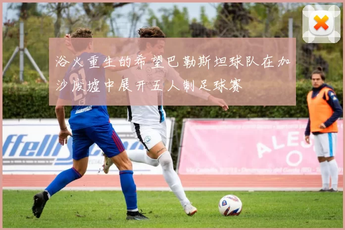 浴火重生的希望巴勒斯坦球队在加沙废墟中展开五人制足球赛