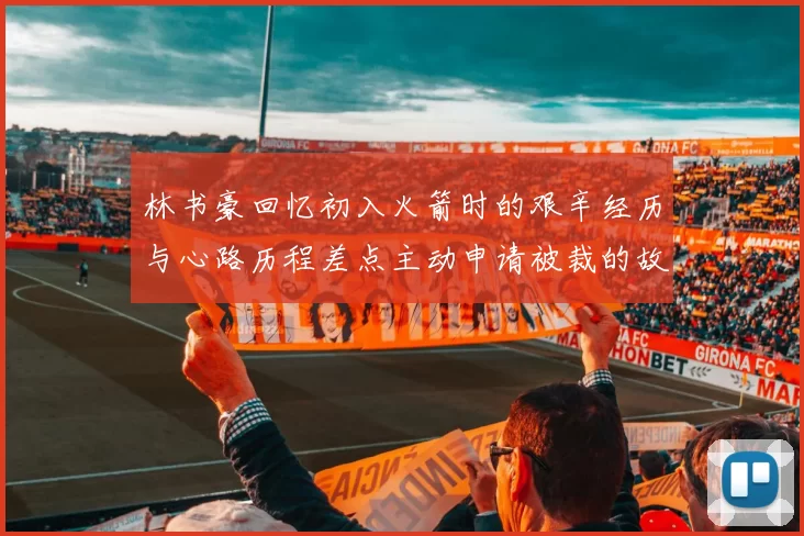 林书豪回忆初入火箭时的艰辛经历与心路历程差点主动申请被裁的故事