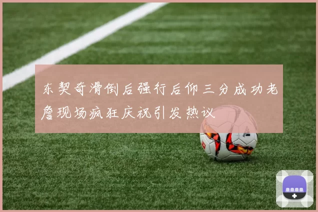 东契奇滑倒后强行后仰三分成功老詹现场疯狂庆祝引发热议