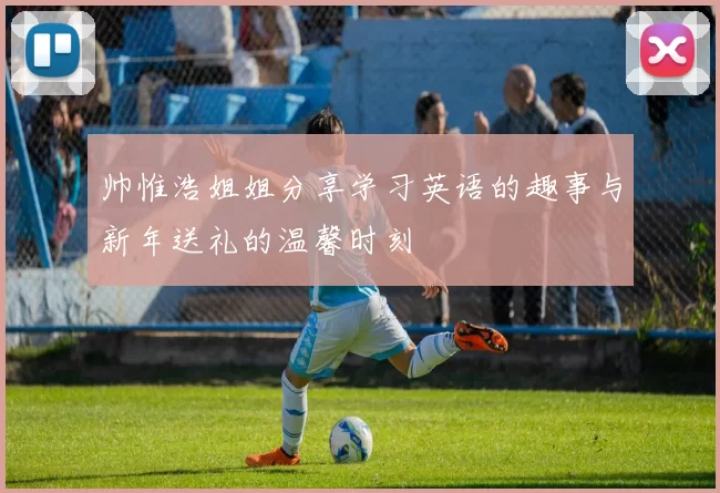 帅惟浩姐姐分享学习英语的趣事与新年送礼的温馨时刻