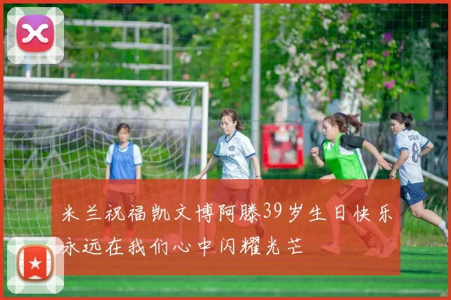 米兰祝福凯文博阿滕39岁生日快乐永远在我们心中闪耀光芒