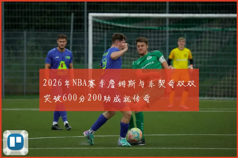 2026年NBA赛季詹姆斯与东契奇双双突破600分200助成就传奇