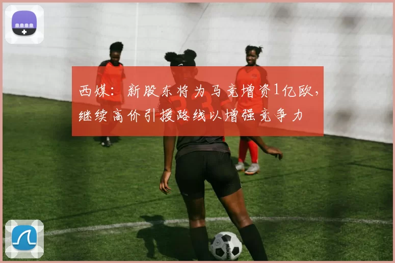 西媒：新股东将为马竞增资1亿欧，继续高价引援路线以增强竞争力