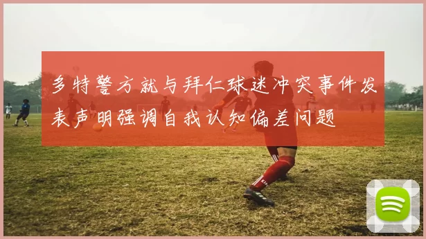 多特警方就与拜仁球迷冲突事件发表声明强调自我认知偏差问题