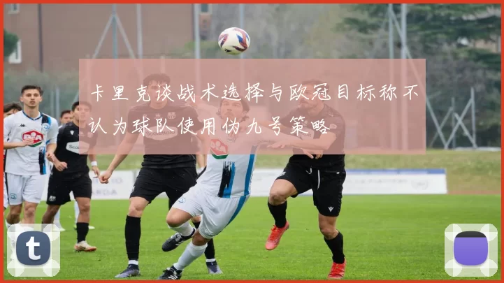 卡里克谈战术选择与欧冠目标称不认为球队使用伪九号策略
