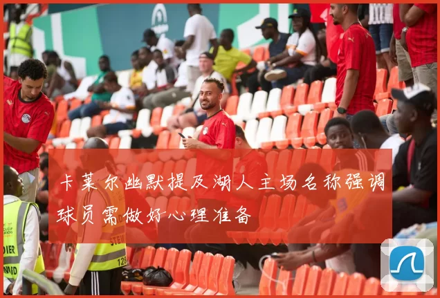卡莱尔幽默提及湖人主场名称强调球员需做好心理准备
